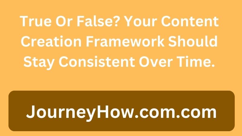 True Or False? Your Content Creation Framework Should Stay Consistent Over Time.