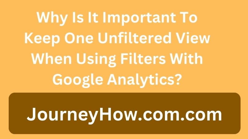 Why Is It Important To Keep One Unfiltered View When Using Filters With Google Analytics?