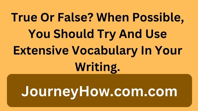 True Or False? When Possible, You Should Try And Use Extensive Vocabulary In Your Writing.